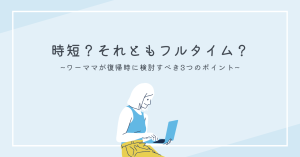 時短？それともフルタイム？ワーママが復帰時に検討すべき3つのポイント