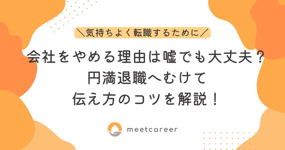 会社をやめる理由は嘘でも大丈夫？円満退職へむけて伝え方のコツを解説！